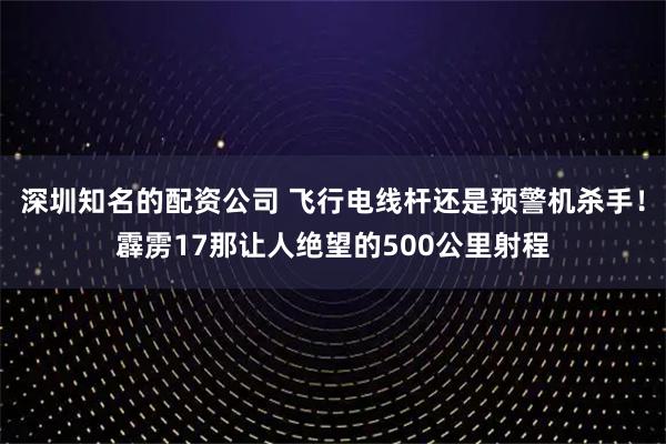 深圳知名的配资公司 飞行电线杆还是预警机杀手！霹雳17那让人绝望的500公里射程