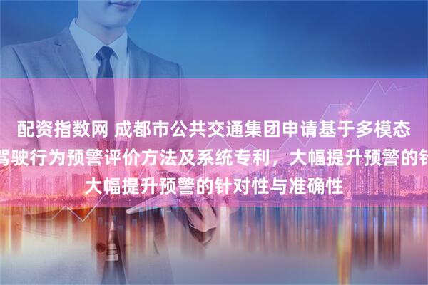 配资指数网 成都市公共交通集团申请基于多模态数据的公交车驾驶行为预警评价方法及系统专利，大幅提升预警的针对性与准确性