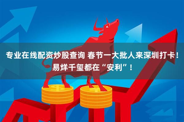 专业在线配资炒股查询 春节一大批人来深圳打卡！易烊千玺都在“安利”！