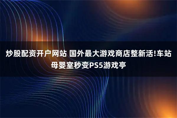 炒股配资开户网站 国外最大游戏商店整新活!车站母婴室秒变PS5游戏亭