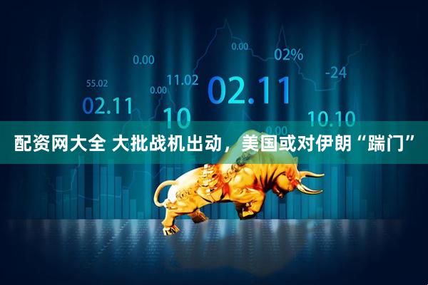 配资网大全 大批战机出动，美国或对伊朗“踹门”