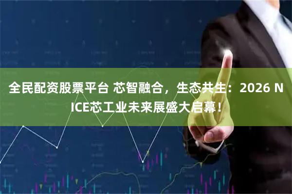 全民配资股票平台 芯智融合，生态共生：2026 NICE芯工业未来展盛大启幕！