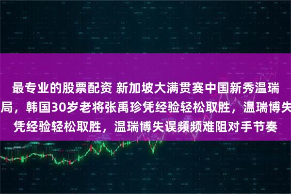 最专业的股票配资 新加坡大满贯赛中国新秀温瑞博19岁首战被淘汰出局，韩国30岁老将张禹珍凭经验轻松取胜，温瑞博失误频频难阻对手节奏