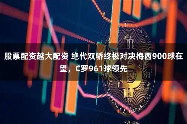 股票配资越大配资 绝代双骄终极对决梅西900球在望，C罗961球领先