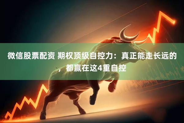 微信股票配资 期权顶级自控力：真正能走长远的，都赢在这4重自控