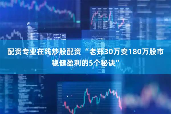 配资专业在线炒股配资 “老郑30万变180万股市稳健盈利的5个秘诀”
