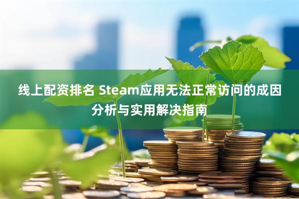线上配资排名 Steam应用无法正常访问的成因分析与实用解决指南