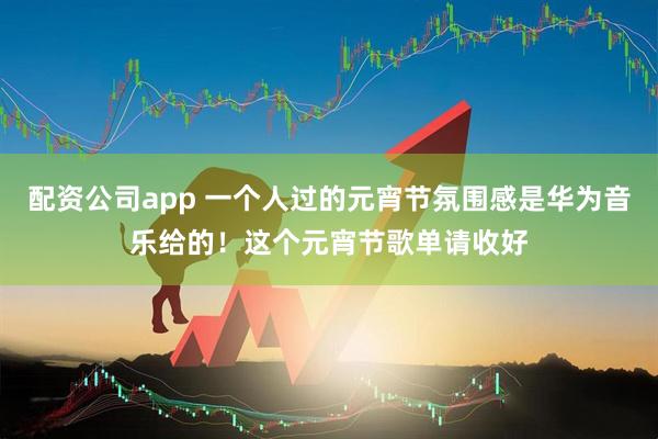 配资公司app 一个人过的元宵节氛围感是华为音乐给的！这个元宵节歌单请收好