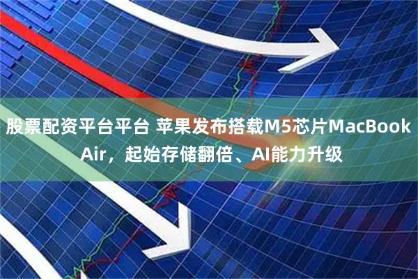 股票配资平台平台 苹果发布搭载M5芯片MacBook Air，起始存储翻倍、AI能力升级