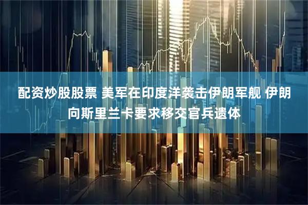 配资炒股股票 美军在印度洋袭击伊朗军舰 伊朗向斯里兰卡要求移交官兵遗体