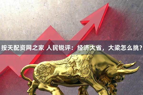 按天配资网之家 人民锐评：经济大省，大梁怎么挑？