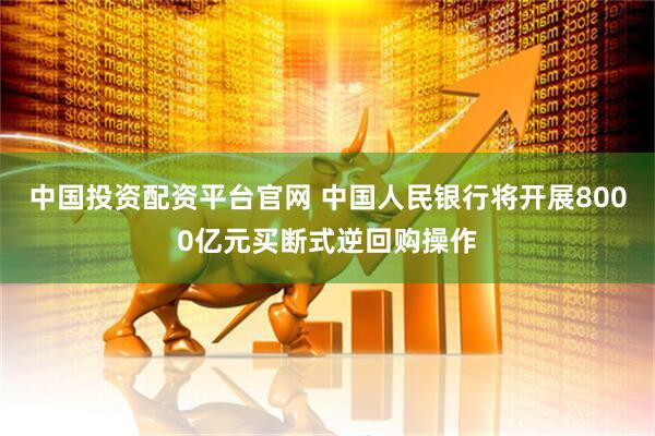 中国投资配资平台官网 中国人民银行将开展8000亿元买断式逆回购操作