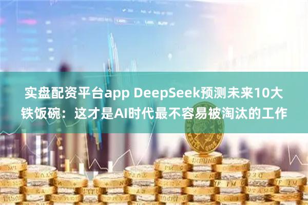 实盘配资平台app DeepSeek预测未来10大铁饭碗：这才是AI时代最不容易被淘汰的工作