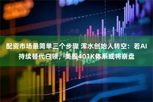 配资市场最简单三个步骤 浑水创始人转空：若AI持续替代白领，美股401K体系或将崩盘