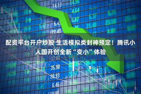 配资平台开户炒股 生活模拟类封神预定！腾讯小人国开创全新“变小”体验