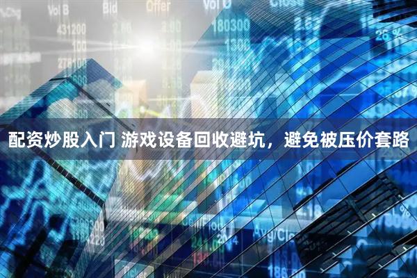 配资炒股入门 游戏设备回收避坑，避免被压价套路