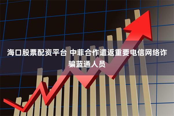 海口股票配资平台 中菲合作遣返重要电信网络诈骗蓝通人员