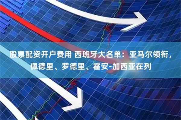 股票配资开户费用 西班牙大名单：亚马尔领衔，佩德里、罗德里、霍安-加西亚在列