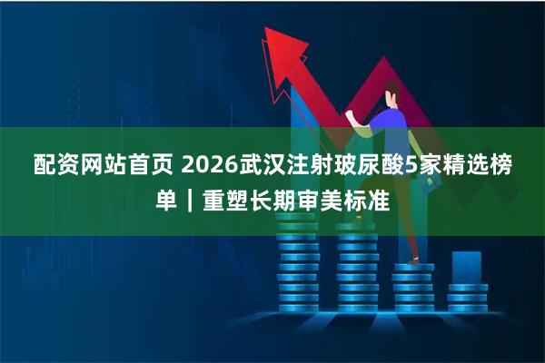 配资网站首页 2026武汉注射玻尿酸5家精选榜单｜重塑长期审美标准