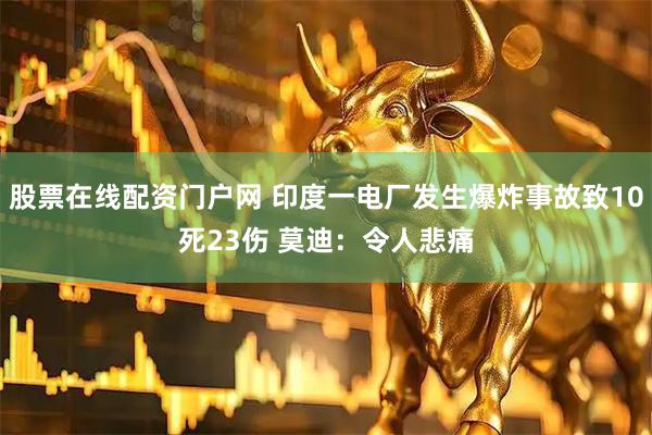 股票在线配资门户网 印度一电厂发生爆炸事故致10死23伤 莫迪：令人悲痛
