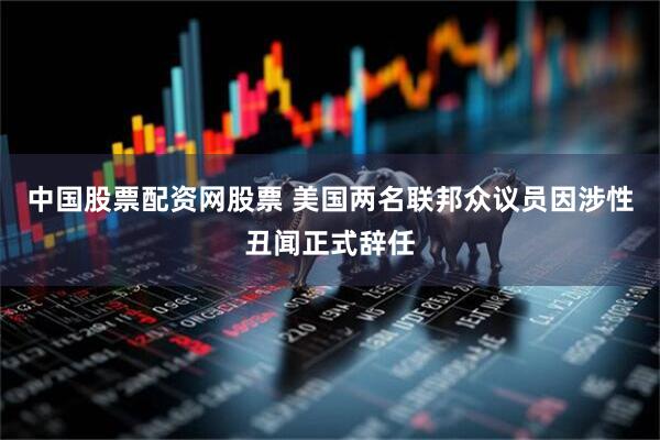中国股票配资网股票 美国两名联邦众议员因涉性丑闻正式辞任