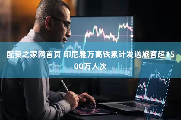 配资之家网首页 印尼雅万高铁累计发送旅客超1500万人次