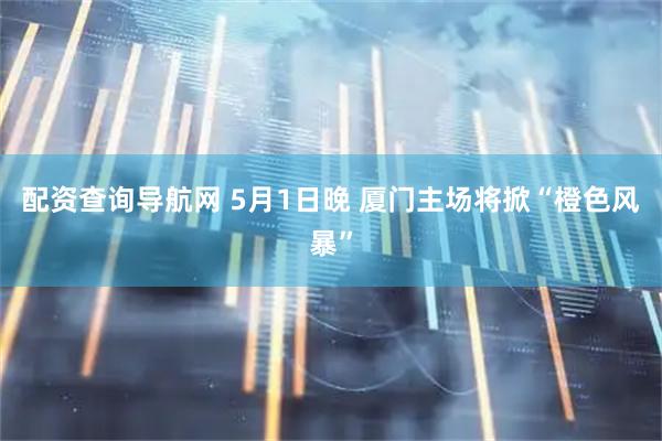 配资查询导航网 5月1日晚 厦门主场将掀“橙色风暴”