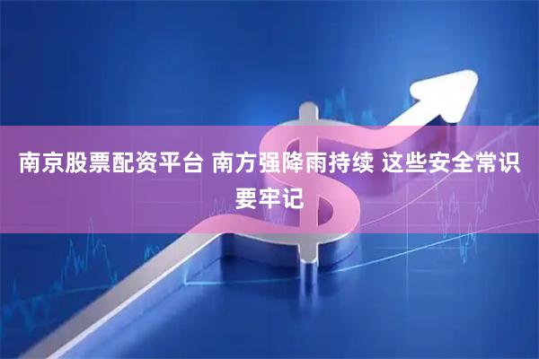 南京股票配资平台 南方强降雨持续 这些安全常识要牢记