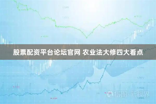 股票配资平台论坛官网 农业法大修四大看点