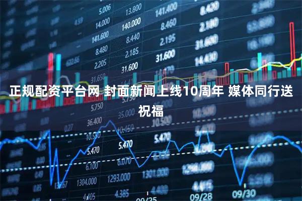 正规配资平台网 封面新闻上线10周年 媒体同行送祝福