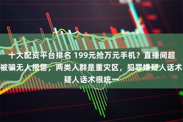 十大配资平台排名 199元抢万元手机？直播间超500人被骗无人报警，两类人群是重灾区，犯罪嫌疑人话术很统一