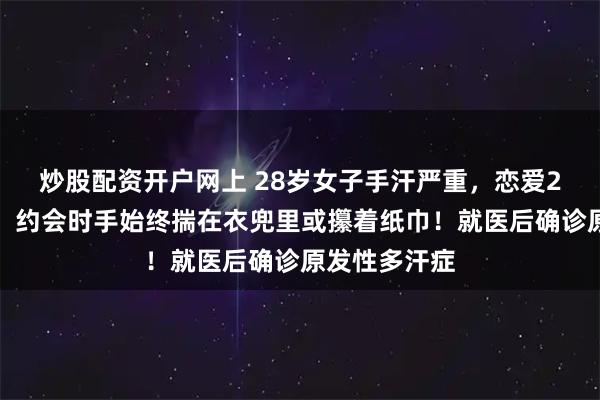 炒股配资开户网上 28岁女子手汗严重，恋爱2年没牵过手，约会时手始终揣在衣兜里或攥着纸巾！就医后确诊原发性多汗症