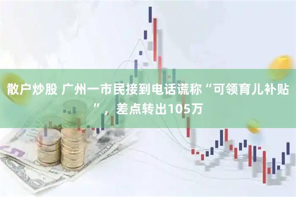 散户炒股 广州一市民接到电话谎称“可领育儿补贴”，差点转出105万