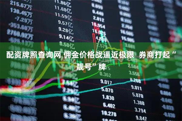 配资牌照查询网 佣金价格战逼近极限  券商打起“靓号”牌