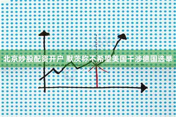 北京炒股配资开户 默茨称不希望美国干涉德国选举
