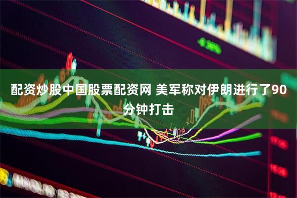 配资炒股中国股票配资网 美军称对伊朗进行了90分钟打击