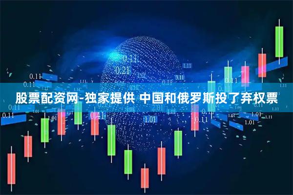 股票配资网-独家提供 中国和俄罗斯投了弃权票