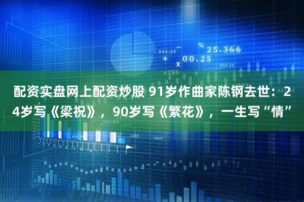 配资实盘网上配资炒股 91岁作曲家陈钢去世：24岁写《梁祝》，90岁写《繁花》，一生写“情”
