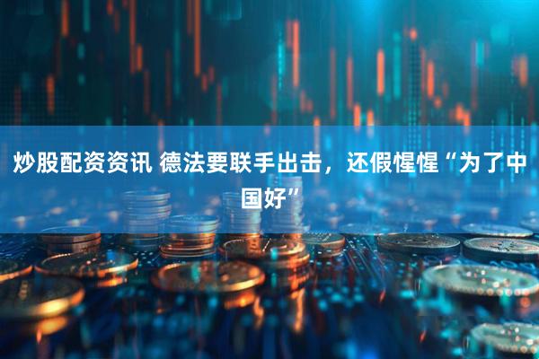 炒股配资资讯 德法要联手出击，还假惺惺“为了中国好”